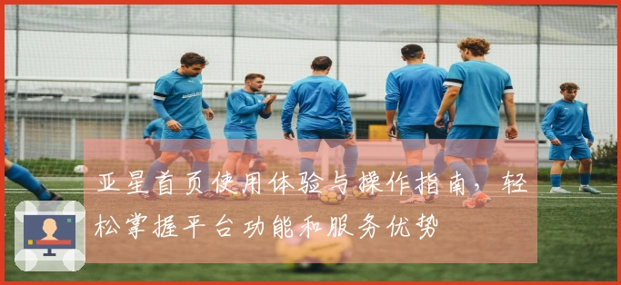 亚星首页使用体验与操作指南，轻松掌握平台功能和服务优势
