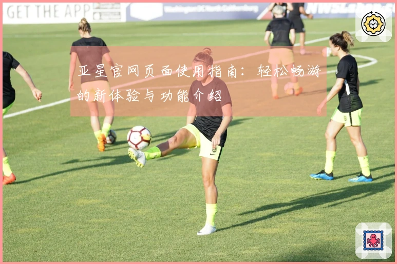 亚星官网页面使用指南：轻松畅游的新体验与功能介绍