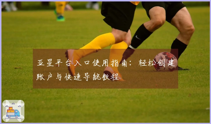 亚星平台入口使用指南：轻松创建账户与快速导航教程