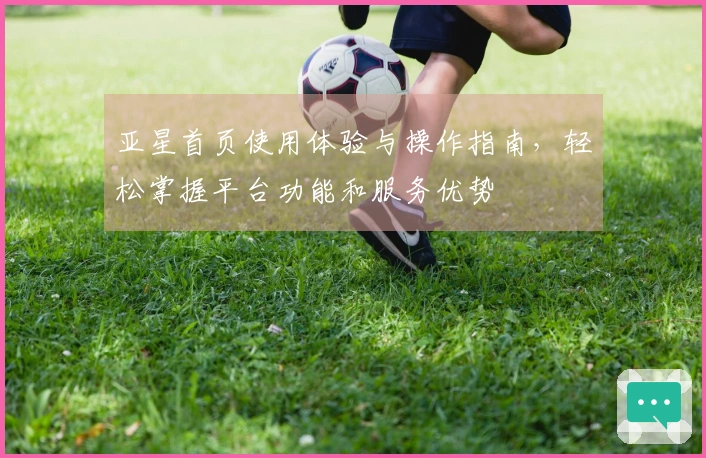 亚星首页使用体验与操作指南，轻松掌握平台功能和服务优势