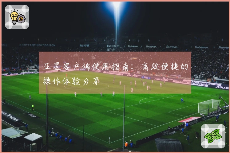 亚星客户端使用指南：高效便捷的操作体验分享