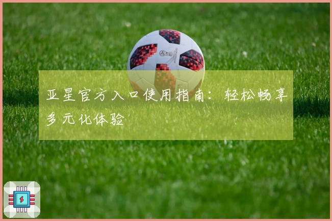 亚星官方入口使用指南：轻松畅享多元化体验