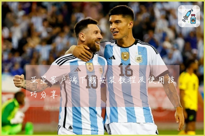 亚星客户端下载安装教程及使用技巧分享