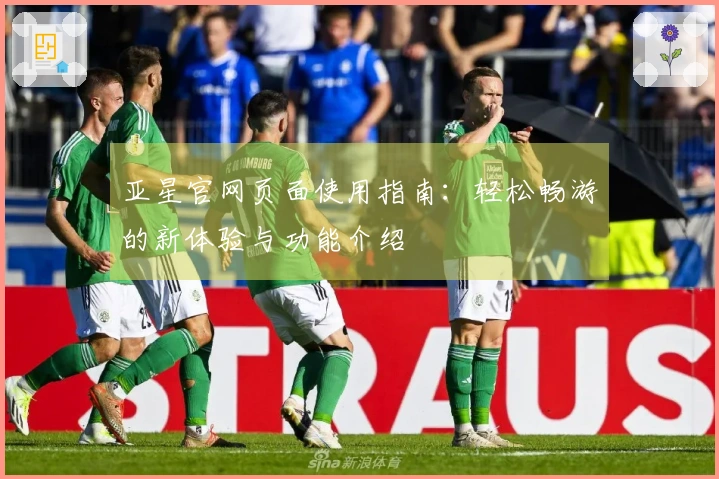 亚星官网页面使用指南：轻松畅游的新体验与功能介绍