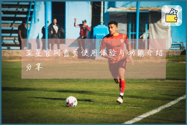 亚星官网首页使用体验与功能介绍分享