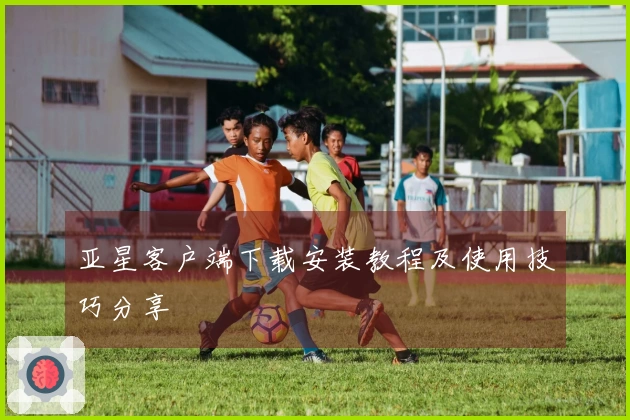 亚星客户端下载安装教程及使用技巧分享