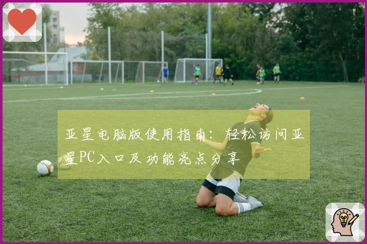 亚星电脑版使用指南：轻松访问亚星PC入口及功能亮点分享