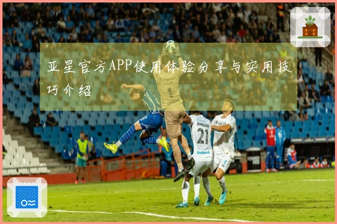亚星官方APP使用体验分享与实用技巧介绍