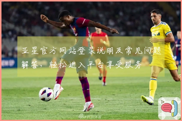亚星官方网站登录说明及常见问题解答，轻松进入平台享受服务