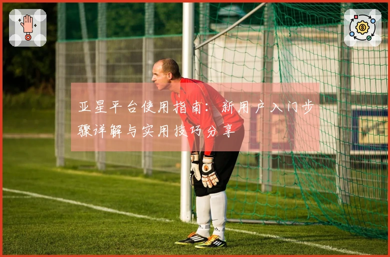 亚星平台使用指南：新用户入门步骤详解与实用技巧分享
