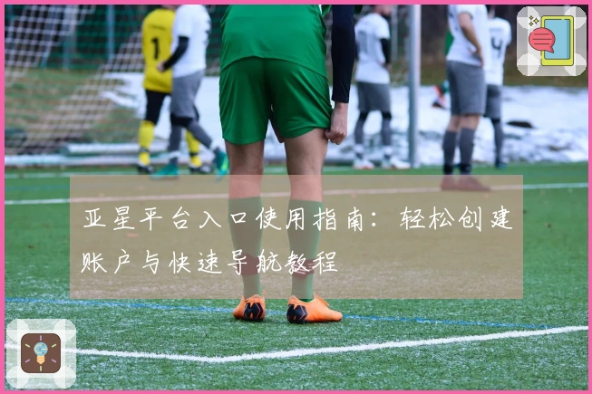 亚星平台入口使用指南：轻松创建账户与快速导航教程
