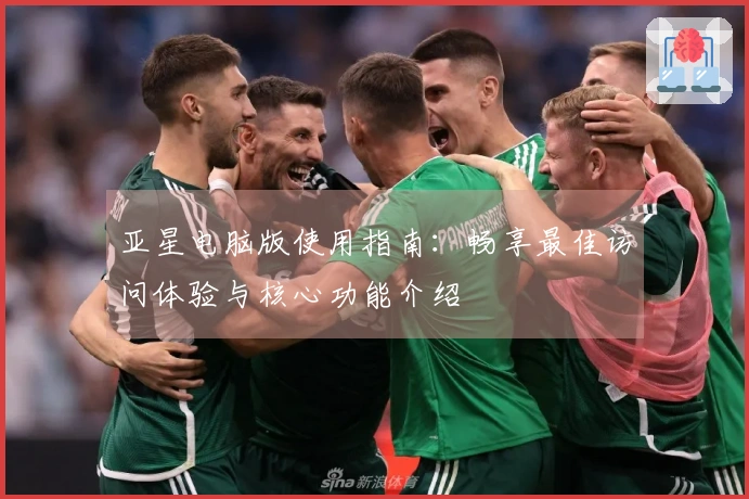 亚星电脑版使用指南：畅享最佳访问体验与核心功能介绍