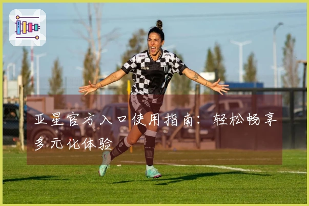 亚星官方入口使用指南：轻松畅享多元化体验