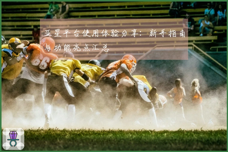 亚星平台使用体验分享：新手指南与功能亮点汇总