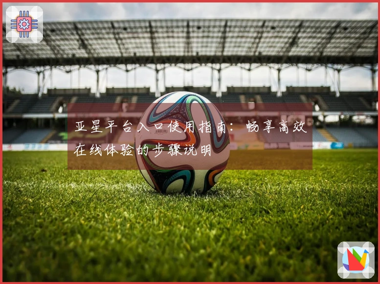 亚星平台入口使用指南：畅享高效在线体验的步骤说明