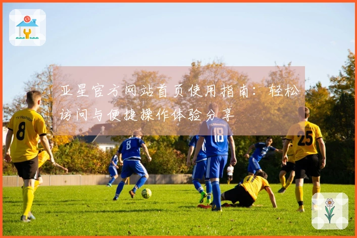 亚星官方网站首页使用指南：轻松访问与便捷操作体验分享