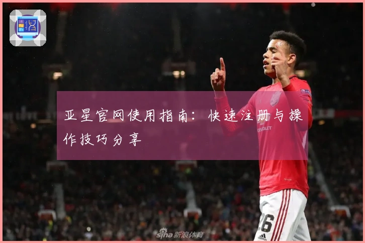 亚星官网使用指南：快速注册与操作技巧分享