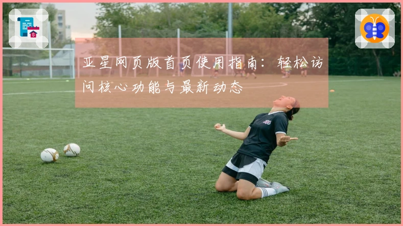 亚星网页版首页使用指南：轻松访问核心功能与最新动态