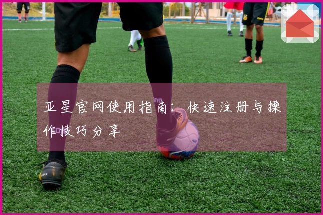 亚星官网使用指南：快速注册与操作技巧分享